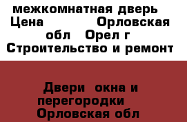 межкомнатная дверь › Цена ­ 4 000 - Орловская обл., Орел г. Строительство и ремонт » Двери, окна и перегородки   . Орловская обл.